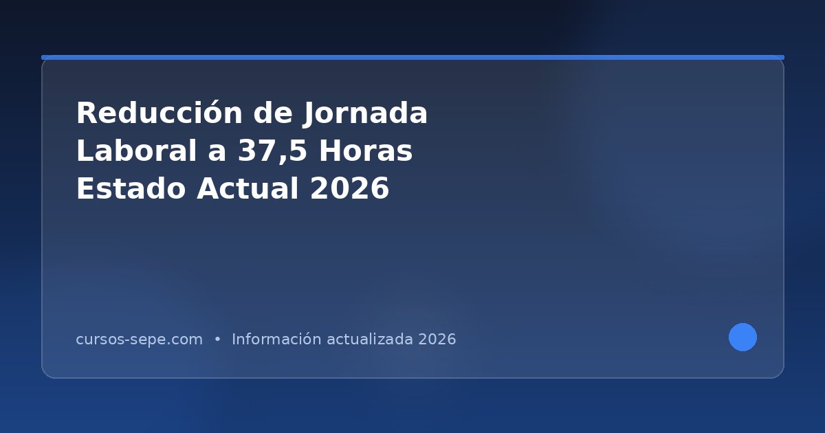 Reducción de jornada laboral a 37,5 horas en 2026: estado actual y qué esperar