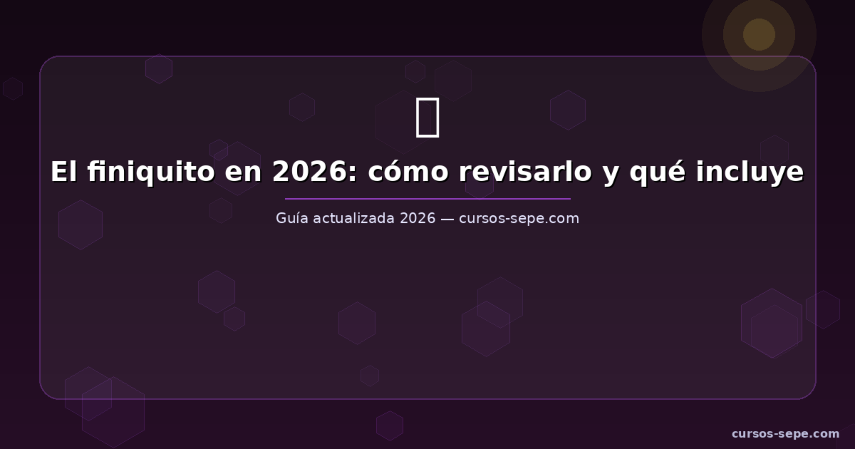 El finiquito en 2026: cómo revisarlo correctamente y qué conceptos debe incluir